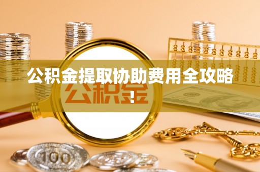 宾川公积金提取协助费用全攻略！