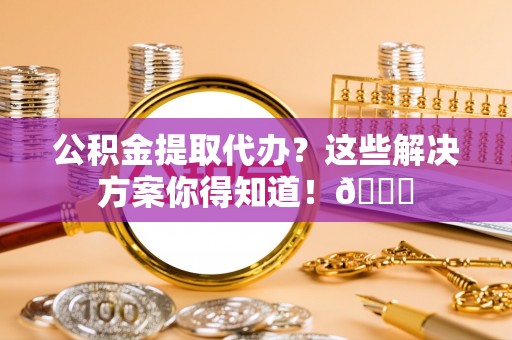 宾川公积金提取代办？这些解决方案你得知道！😎