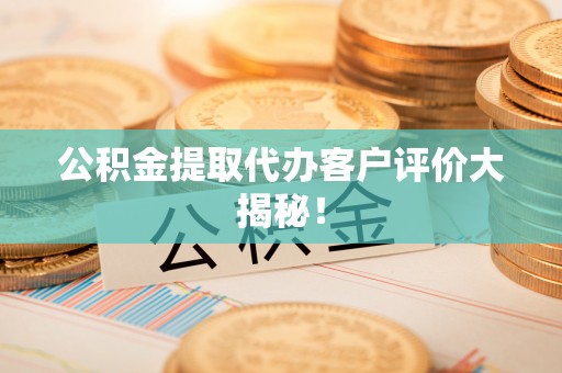 宾川公积金提取代办客户评价大揭秘！