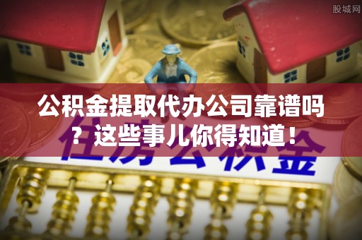 宾川公积金提取代办公司靠谱吗？这些事儿你得知道！