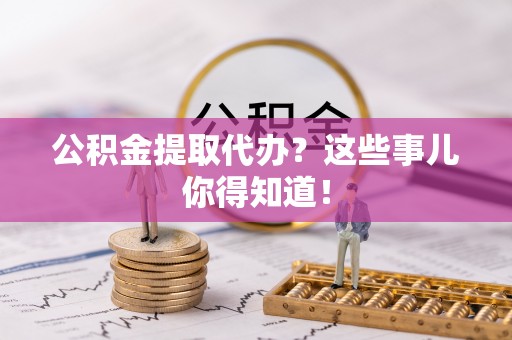 宾川公积金提取代办？这些事儿你得知道！