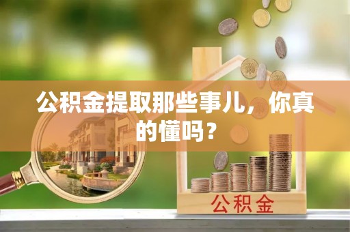 宾川公积金提取那些事儿，你真的懂吗？