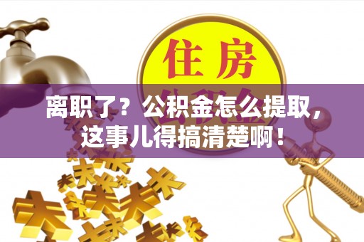 宾川离职了？公积金怎么提取，这事儿得搞清楚啊！