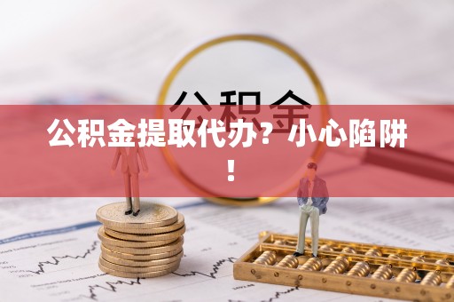 宾川公积金提取代办？小心陷阱！