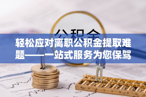 宾川轻松应对离职公积金提取难题——一站式服务为您保驾护航