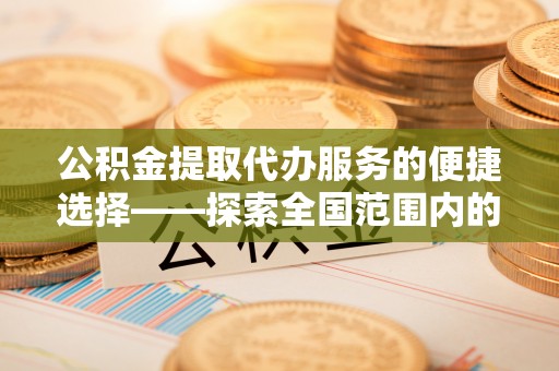 宾川公积金提取代办服务的便捷选择——探索全国范围内的优质服务提供商