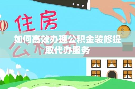宾川如何高效办理公积金装修提取代办服务