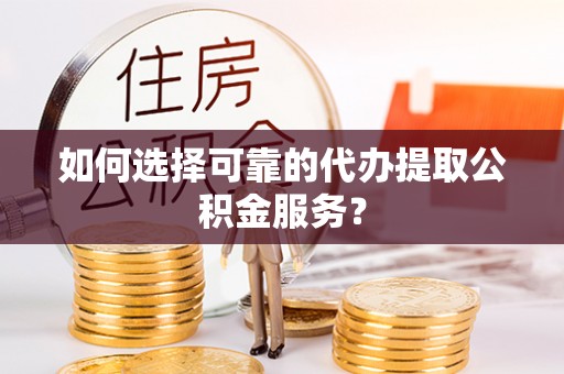 宾川如何选择可靠的代办提取公积金服务？