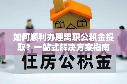 宾川如何顺利办理离职公积金提取？一站式解决方案指南