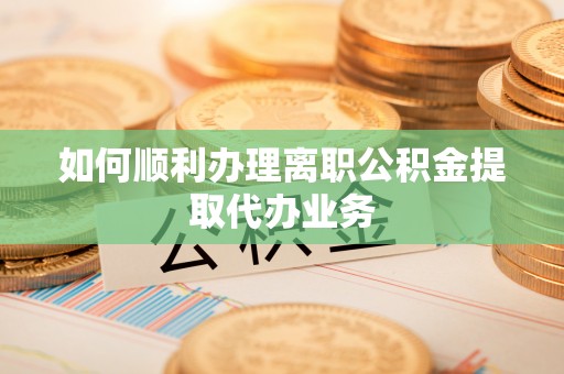 宾川如何顺利办理离职公积金提取代办业务