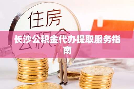 宾川长沙公积金代办提取服务指南