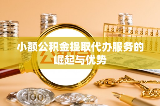 宾川小额公积金提取代办服务的崛起与优势