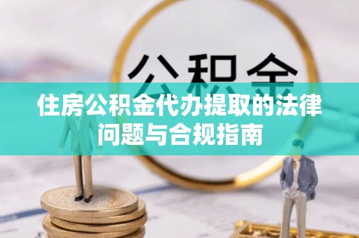 宾川住房公积金代办提取的法律问题与合规指南